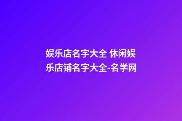 娱乐店名字大全 休闲娱乐店铺名字大全-名学网